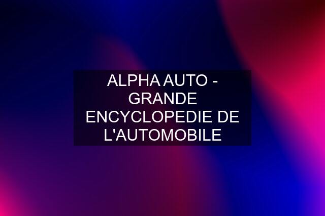 ALPHA AUTO - GRANDE ENCYCLOPEDIE DE L'AUTOMOBILE