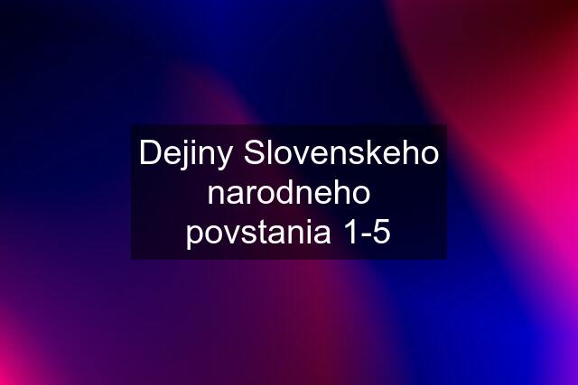 Dejiny Slovenskeho narodneho povstania 1-5