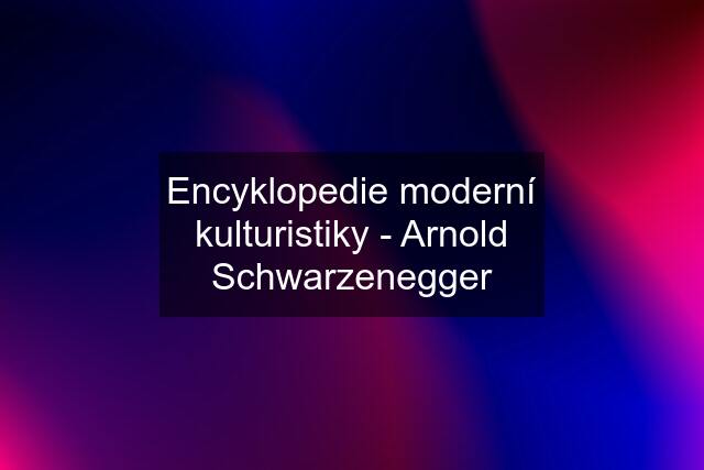 Encyklopedie moderní kulturistiky - Arnold Schwarzenegger