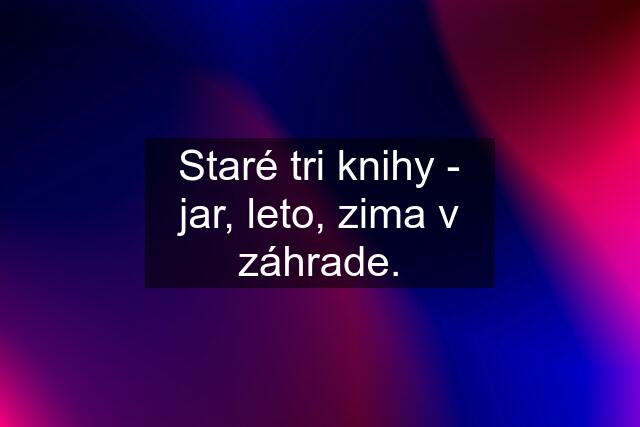 Staré tri knihy - jar, leto, zima v záhrade.