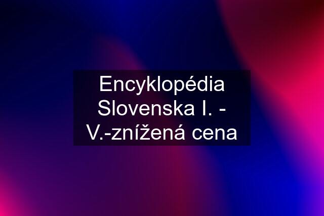 Encyklopédia Slovenska I. - V.-znížená cena