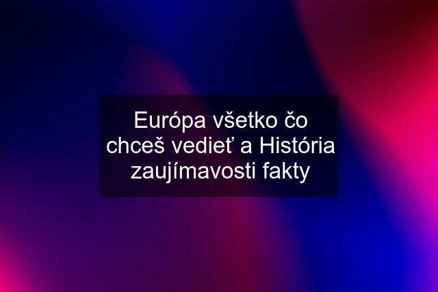 Európa všetko čo chceš vedieť a História zaujímavosti fakty