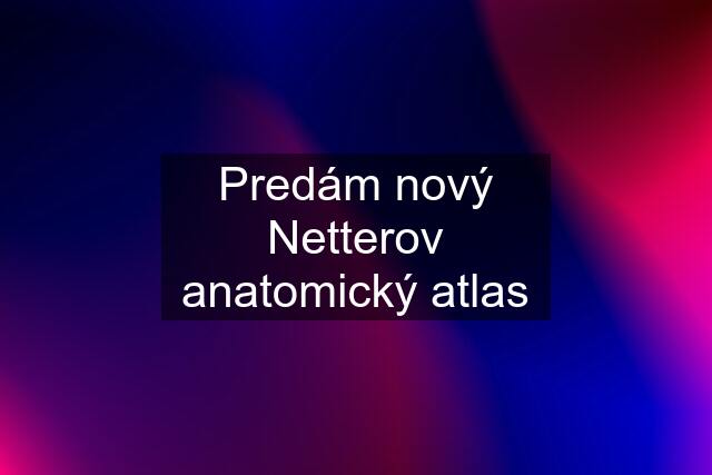 Predám nový Netterov anatomický atlas
