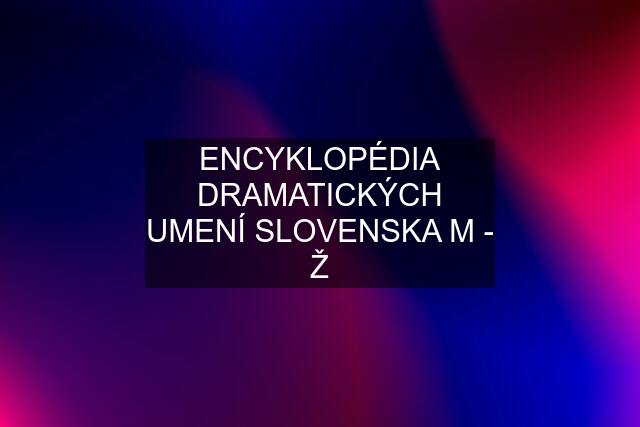 ENCYKLOPÉDIA DRAMATICKÝCH UMENÍ SLOVENSKA M - Ž