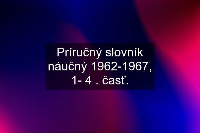 Príručný slovník náučný 1962-1967, 1- 4 . časť.