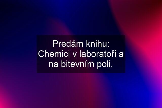 Predám knihu: Chemici v laboratoři a na bitevním poli.