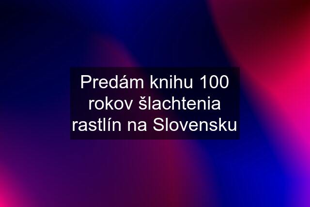 Predám knihu 100 rokov šlachtenia rastlín na Slovensku