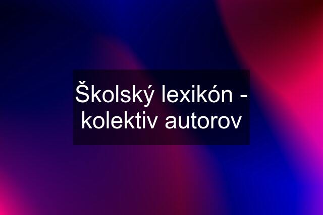 Školský lexikón - kolektiv autorov