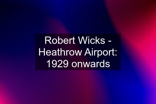 Robert Wicks - Heathrow Airport: 1929 onwards