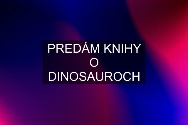 PREDÁM KNIHY O DINOSAUROCH