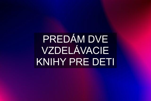 PREDÁM DVE VZDELÁVACIE KNIHY PRE DETI