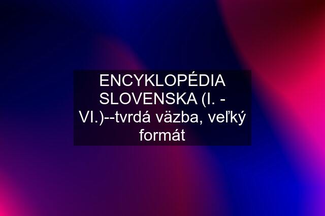 ENCYKLOPÉDIA SLOVENSKA (I. - VI.)--tvrdá väzba, veľký formát