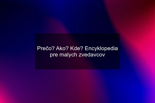 Prečo? Ako? Kde? Encyklopedia pre malych zvedavcov