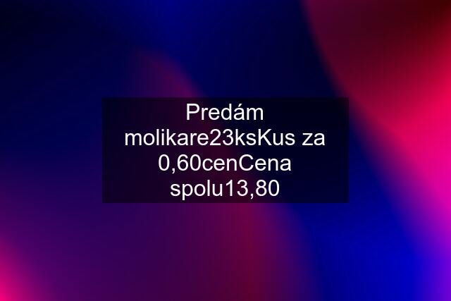 Predám molikare23ksKus za 0,60cenCena spolu13,80