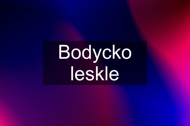 Bodycko leskle