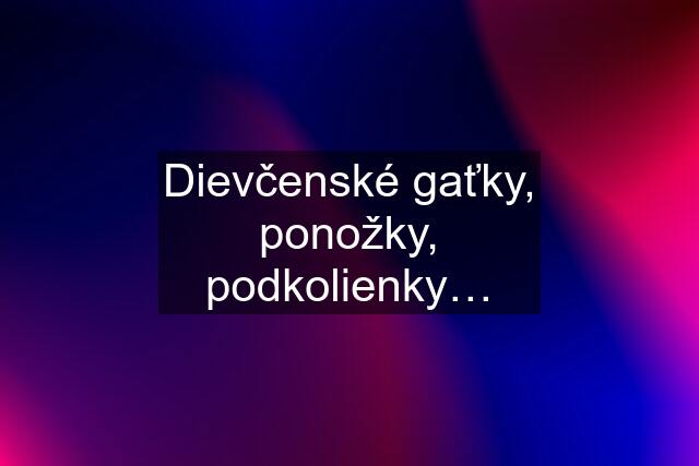 Dievčenské gaťky, ponožky, podkolienky…