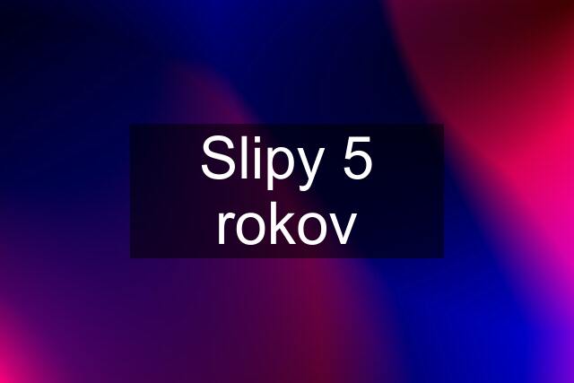 Slipy 5 rokov