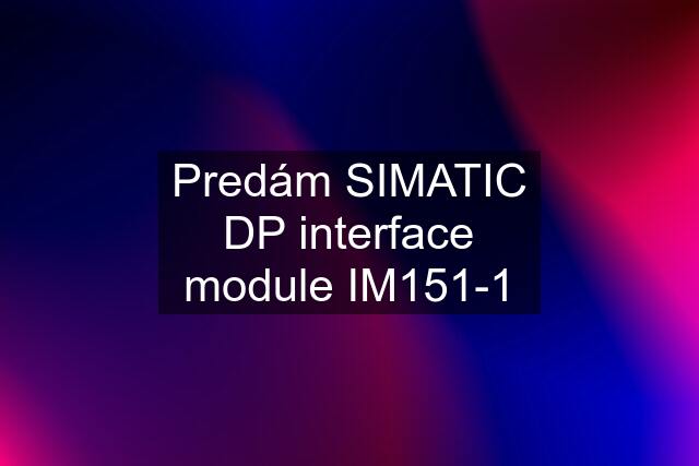 Predám SIMATIC DP interface module IM151-1