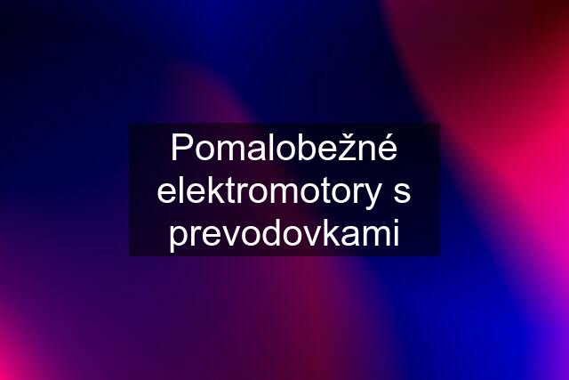 Pomalobežné elektromotory s prevodovkami