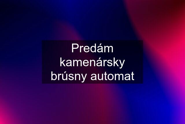 Predám kamenársky brúsny automat