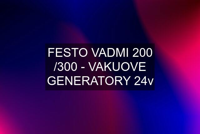 FESTO VADMI 200 /300 - VAKUOVE GENERATORY 24v
