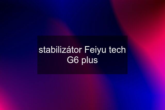 stabilizátor Feiyu tech G6 plus