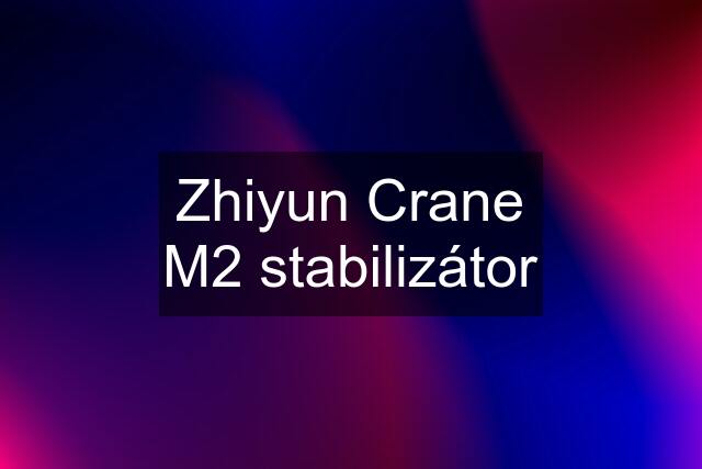 Zhiyun Crane M2 stabilizátor