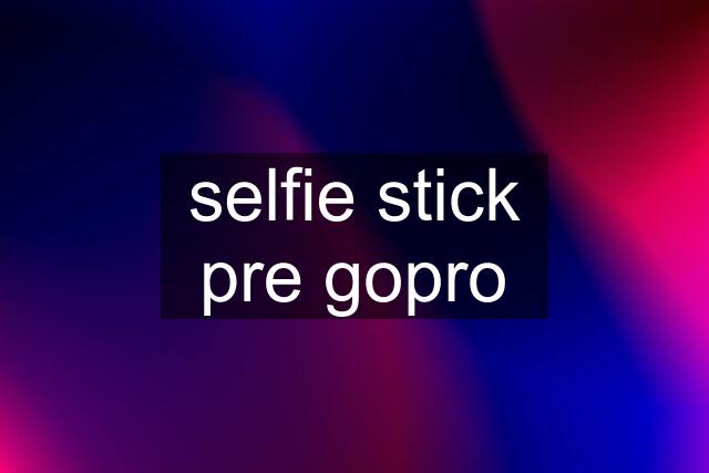 selfie stick pre gopro
