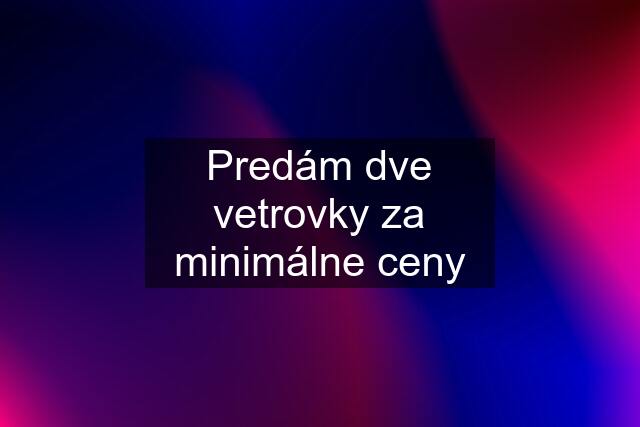 Predám dve vetrovky za minimálne ceny