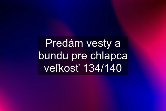 Predám vesty a bundu pre chlapca veľkosť 134/140