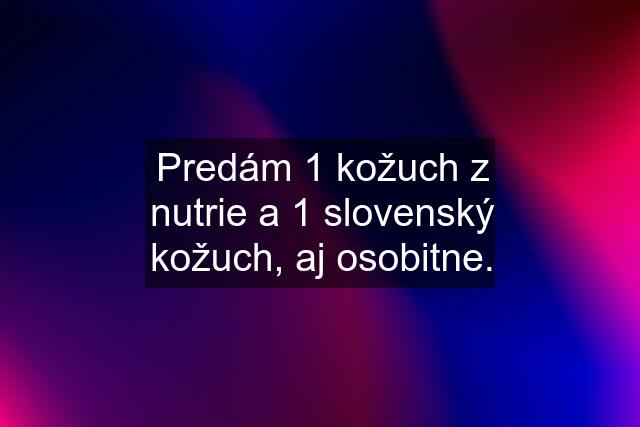 Predám 1 kožuch z nutrie a 1 slovenský kožuch, aj osobitne.