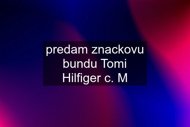 predam znackovu bundu Tomi Hilfiger c. M