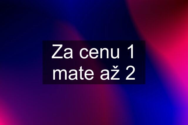 Za cenu 1 mate až 2