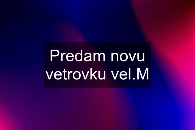 Predam novu vetrovku vel.M