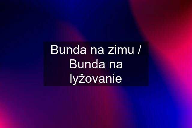 Bunda na zimu / Bunda na lyžovanie