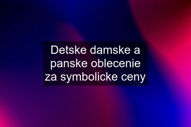 Detske damske a panske oblecenie za symbolicke ceny