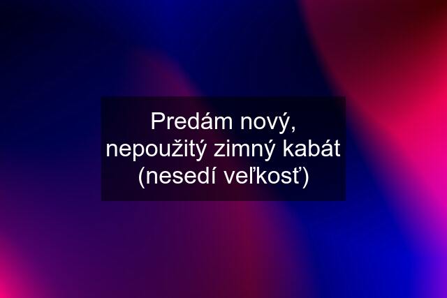 Predám nový, nepoužitý zimný kabát (nesedí veľkosť)