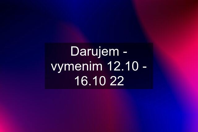 Darujem - vymenim 12.10 - 16.10 22