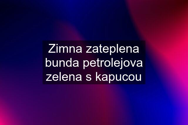 Zimna zateplena bunda petrolejova zelena s kapucou