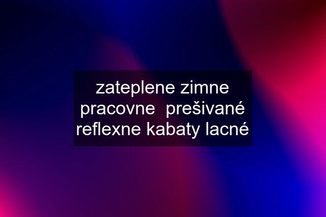 zateplene zimne pracovne  prešivané reflexne kabaty lacné