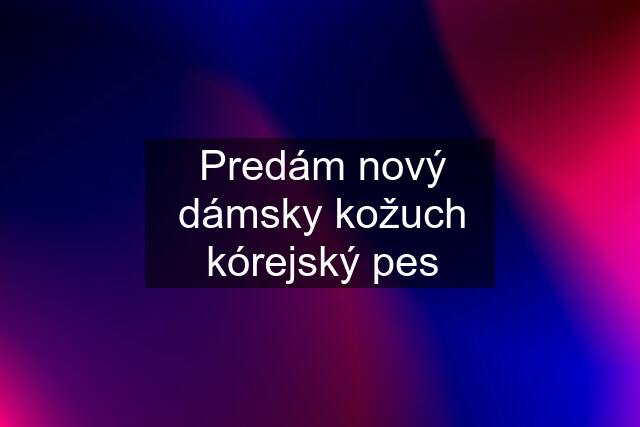 Predám nový dámsky kožuch kórejský pes