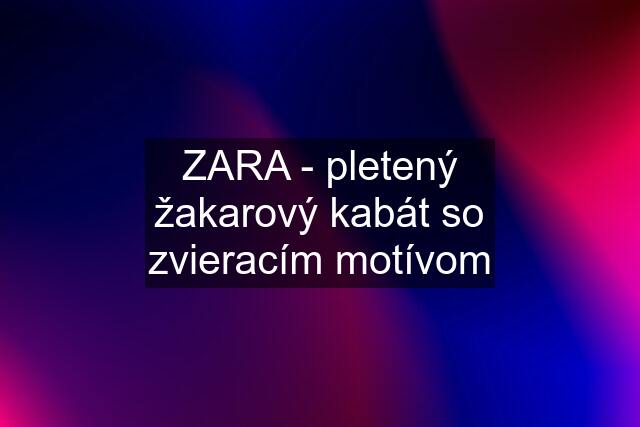 ZARA - pletený žakarový kabát so zvieracím motívom