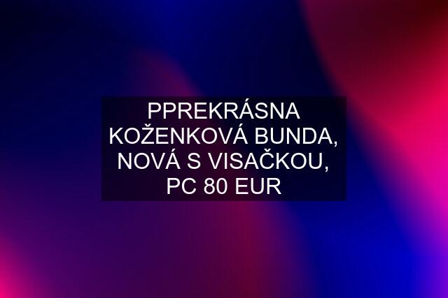 PPREKRÁSNA KOŽENKOVÁ BUNDA, NOVÁ S VISAČKOU, PC 80 EUR
