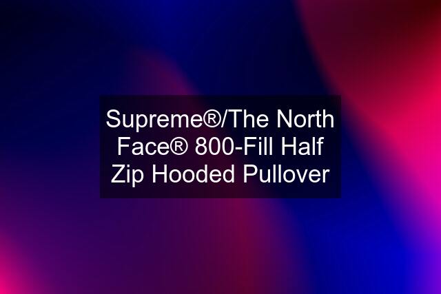 Supreme®/The North Face® 800-Fill Half Zip Hooded Pullover