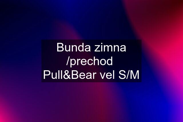 Bunda zimna /prechod  Pull&Bear vel S/M