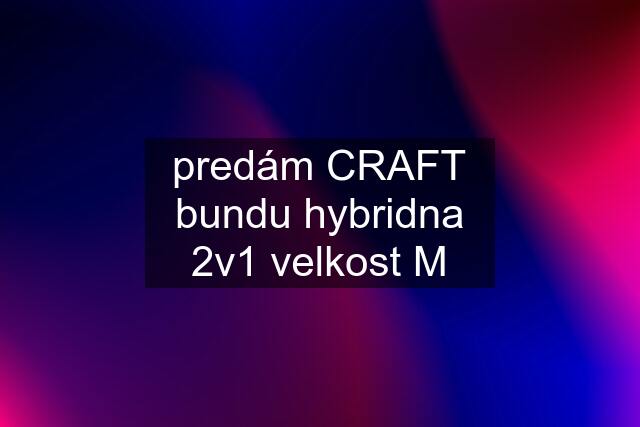 predám CRAFT bundu hybridna 2v1 velkost M