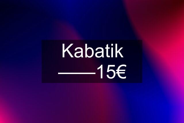 Kabatik ——15€