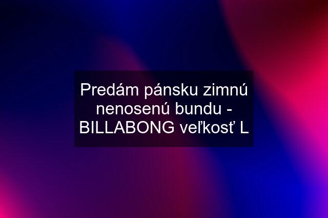 Predám pánsku zimnú nenosenú bundu - BILLABONG veľkosť L