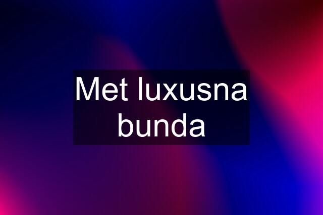 Met luxusna bunda