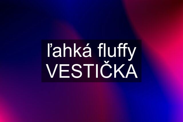 ľahká fluffy VESTIČKA